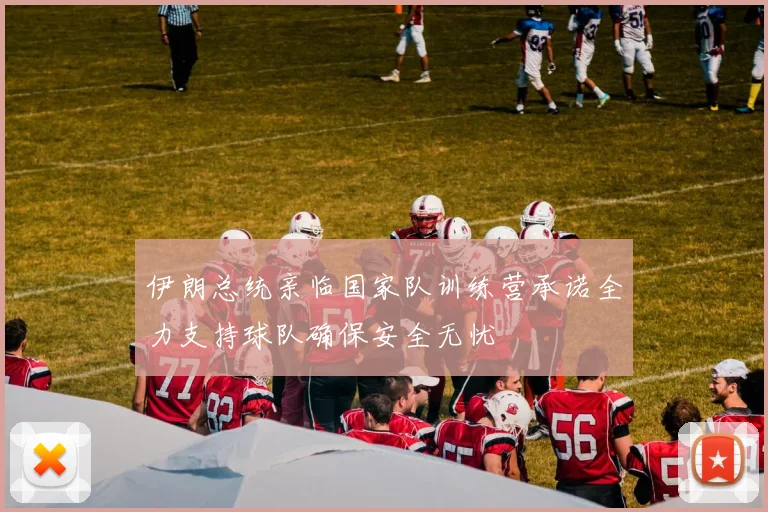 伊朗总统亲临国家队训练营承诺全力支持球队确保安全无忧