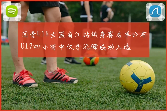 国青U18女篮南江站热身赛名单公布U17四小将中仅李沅珊成功入选