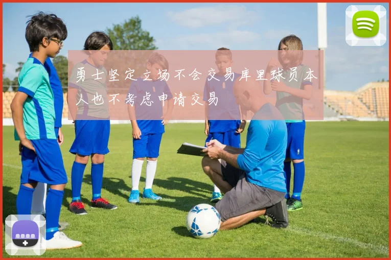 勇士坚定立场不会交易库里球员本人也不考虑申请交易