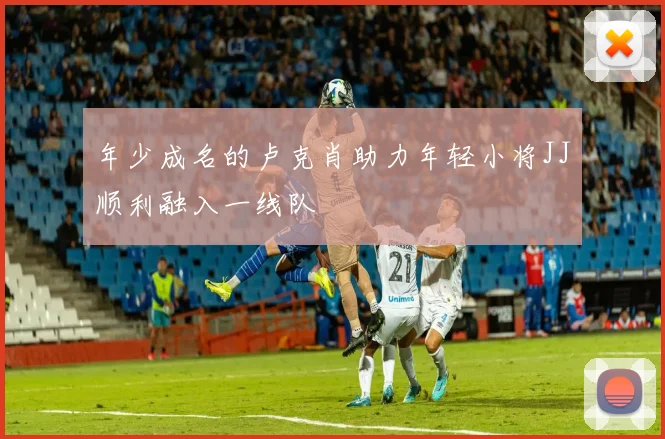 年少成名的卢克肖助力年轻小将JJ顺利融入一线队