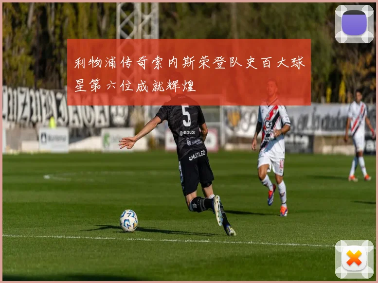 利物浦传奇索内斯荣登队史百大球星第六位成就辉煌