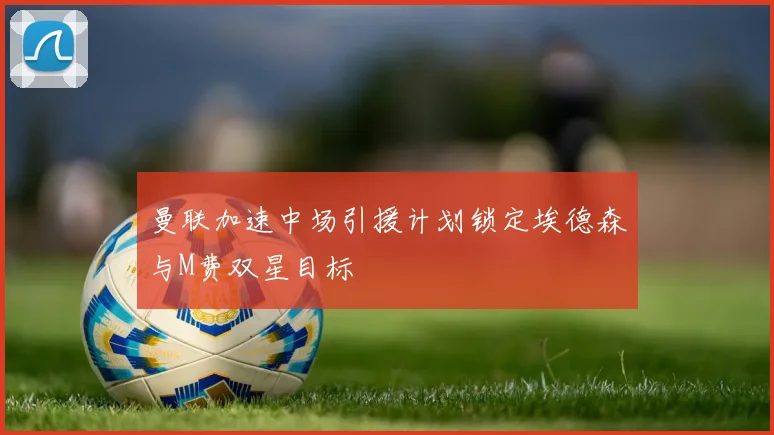 曼联加速中场引援计划锁定埃德森与M费双星目标