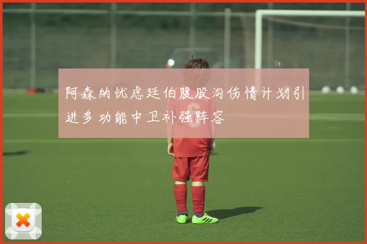阿森纳忧虑廷伯腹股沟伤情计划引进多功能中卫补强阵容