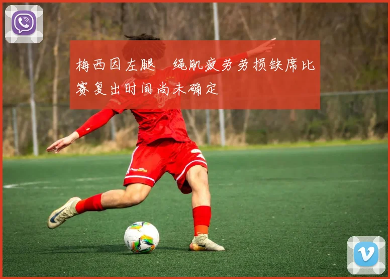 梅西因左腿腘绳肌疲劳劳损缺席比赛复出时间尚未确定