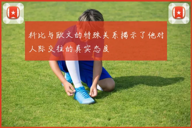 科比与欧文的特殊关系揭示了他对人际交往的真实态度