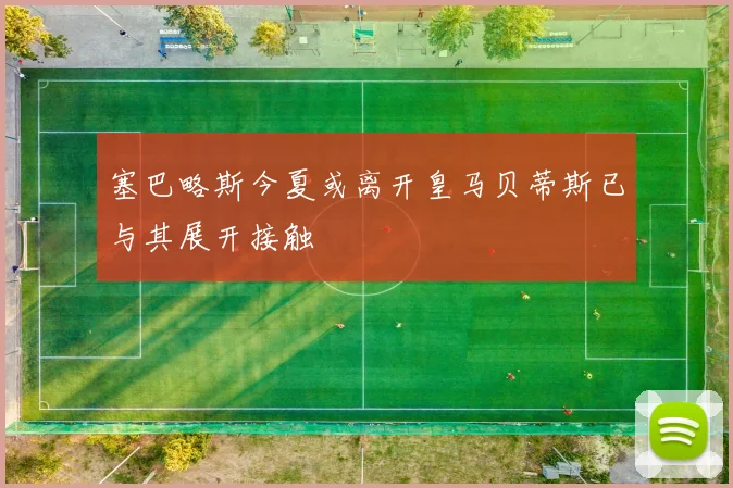 塞巴略斯今夏或离开皇马贝蒂斯已与其展开接触