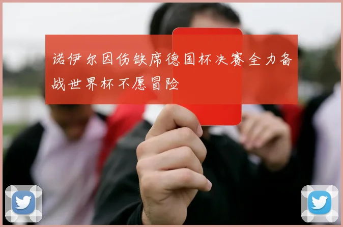 诺伊尔因伤缺席德国杯决赛全力备战世界杯不愿冒险