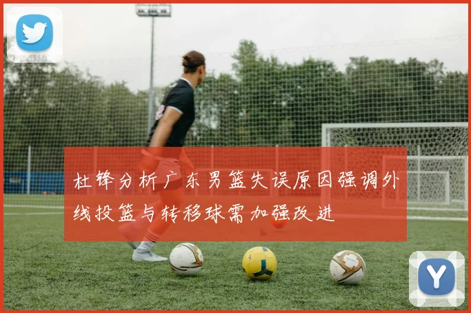 杜锋分析广东男篮失误原因强调外线投篮与转移球需加强改进