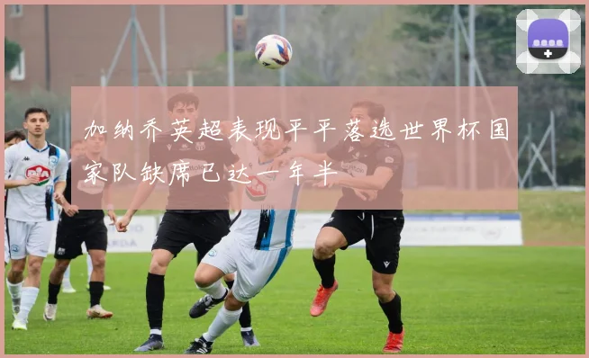 加纳乔英超表现平平落选世界杯国家队缺席已达一年半