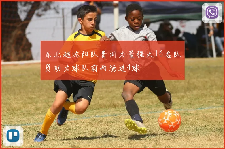 东北超沈阳队青训力量强大16名队员助力球队前两场进4球