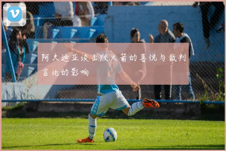 阿夫迪亚谈击败火箭的喜悦与裁判言论的影响