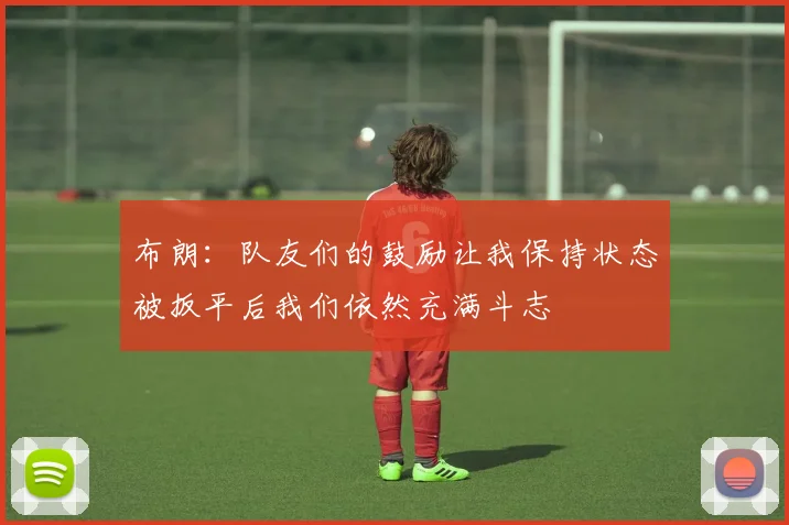 布朗：队友们的鼓励让我保持状态被扳平后我们依然充满斗志