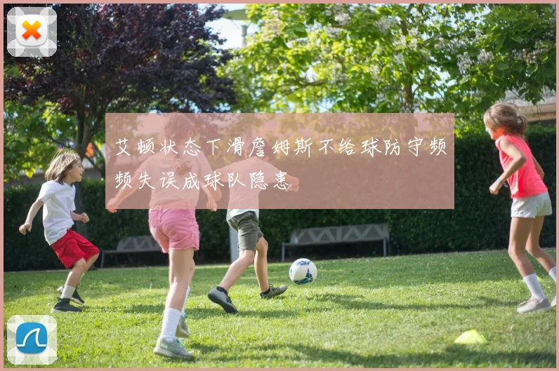 艾顿状态下滑詹姆斯不给球防守频频失误成球队隐患
