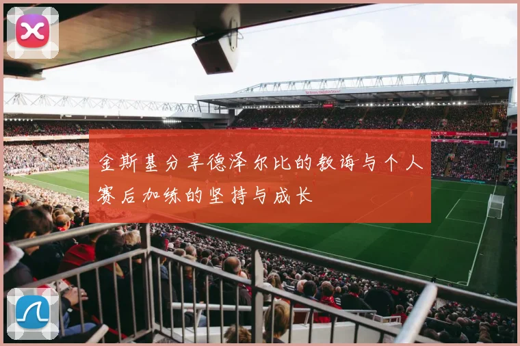 金斯基分享德泽尔比的教诲与个人赛后加练的坚持与成长