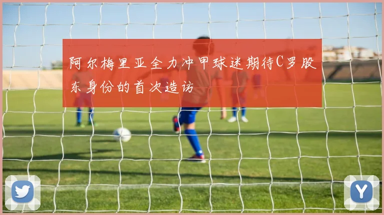 阿尔梅里亚全力冲甲球迷期待C罗股东身份的首次造访