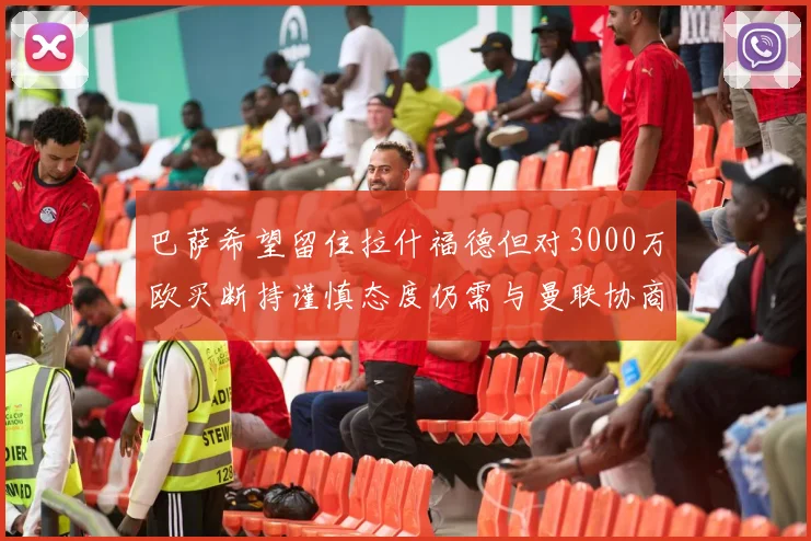 巴萨希望留住拉什福德但对3000万欧买断持谨慎态度仍需与曼联协商