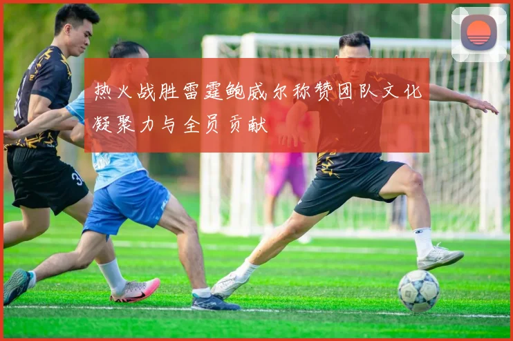 热火战胜雷霆鲍威尔称赞团队文化凝聚力与全员贡献