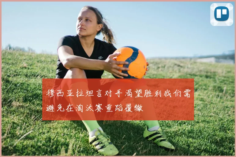穆西亚拉坦言对手渴望胜利我们需避免在淘汰赛重蹈覆辙