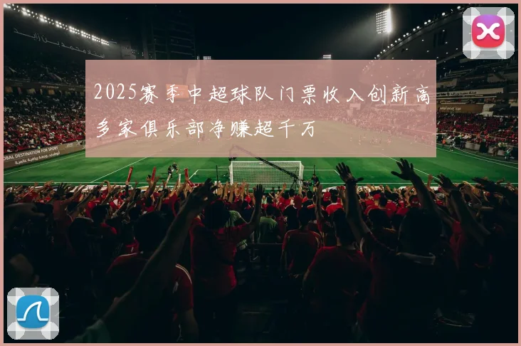 2025赛季中超球队门票收入创新高多家俱乐部净赚超千万
