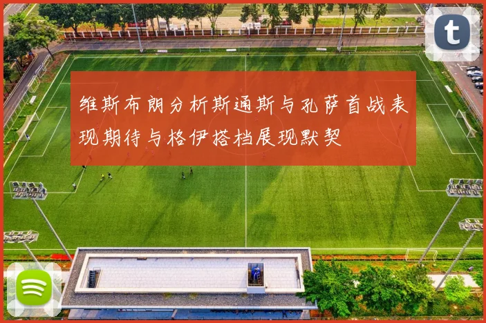 维斯布朗分析斯通斯与孔萨首战表现期待与格伊搭档展现默契