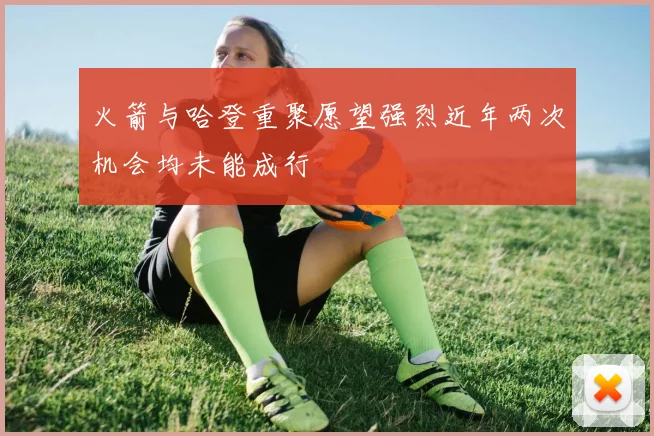 火箭与哈登重聚愿望强烈近年两次机会均未能成行