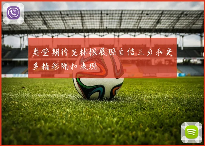 奥登期待克林根展现自信三分和更多精彩隔扣表现