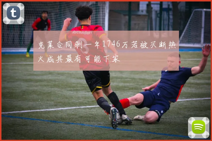 克莱合同剩一年1746万若被买断热火成其最有可能下家