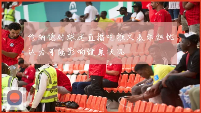 伦纳德对球迷直播吃推文表示担忧认为可能影响健康状况