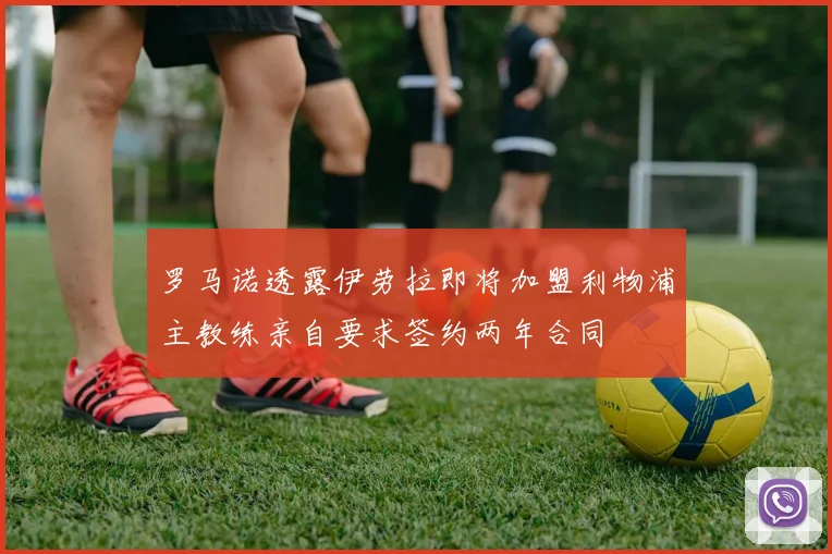 罗马诺透露伊劳拉即将加盟利物浦主教练亲自要求签约两年合同