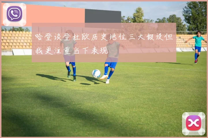 哈登谈登杜欧历史地位三大假设但我更注重当下表现