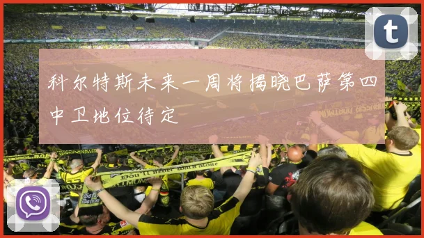 科尔特斯未来一周将揭晓巴萨第四中卫地位待定