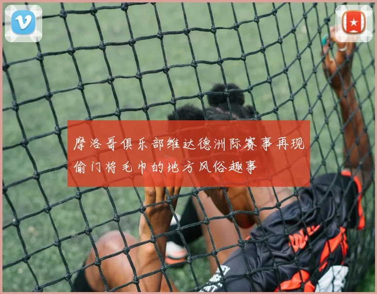 摩洛哥俱乐部维达德洲际赛事再现偷门将毛巾的地方风俗趣事