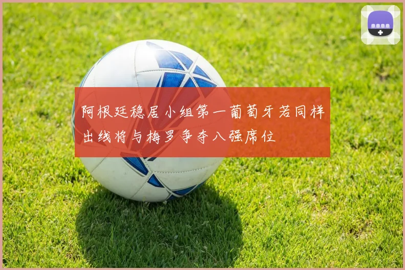 阿根廷稳居小组第一葡萄牙若同样出线将与梅罗争夺八强席位