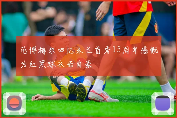 范博梅尔回忆米兰首秀15周年感慨为红黑球衣而自豪