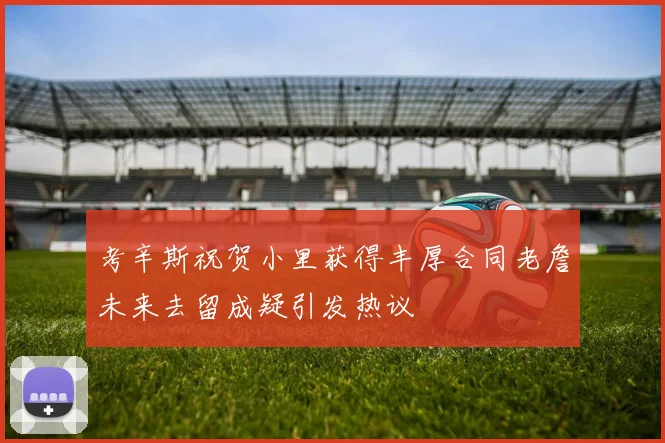 考辛斯祝贺小里获得丰厚合同老詹未来去留成疑引发热议