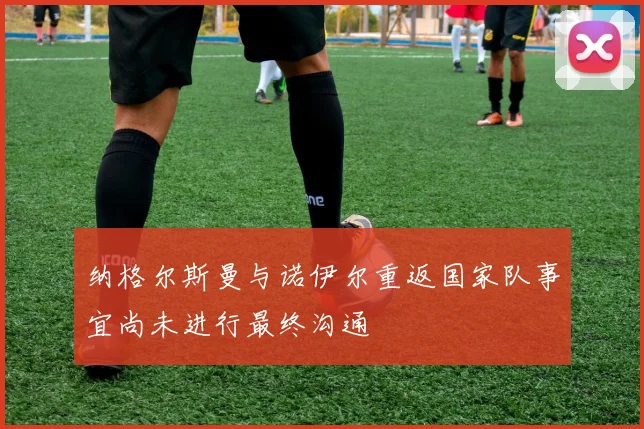 纳格尔斯曼与诺伊尔重返国家队事宜尚未进行最终沟通