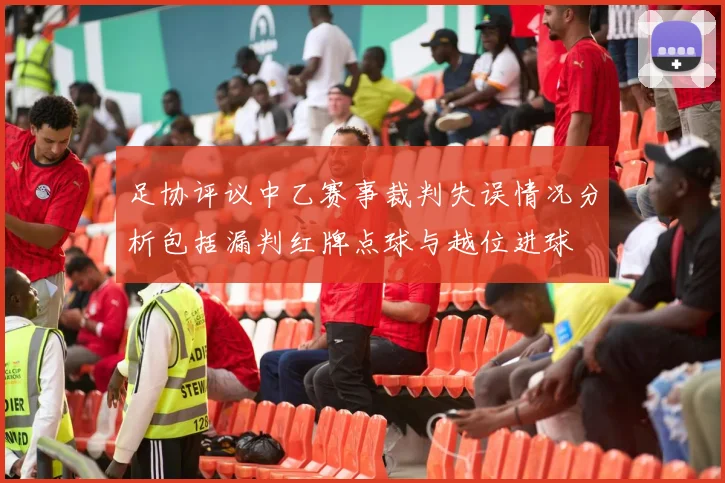 足协评议中乙赛事裁判失误情况分析包括漏判红牌点球与越位进球